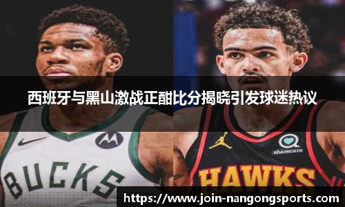 西班牙与黑山激战正酣比分揭晓引发球迷热议
